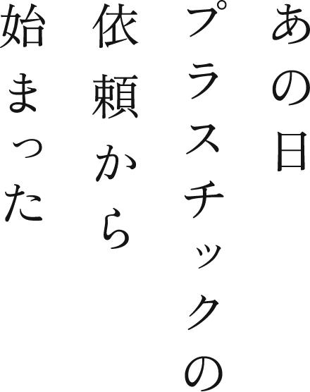 あの日プラスチックの依頼から始まった